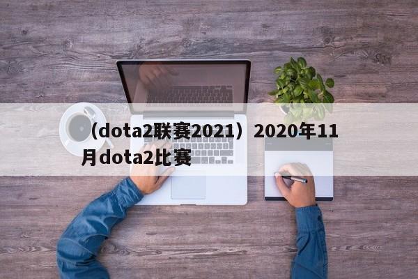 （dota2联赛2021）2020年11月dota2比赛