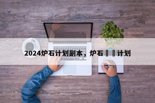 2024炉石计划副本，炉石呯呯计划