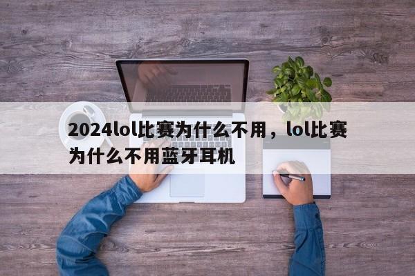 2024lol比赛为什么不用，lol比赛为什么不用蓝牙耳机