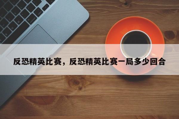 反恐精英比赛，反恐精英比赛一局多少回合