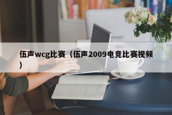 伍声wcg比赛（伍声2009电竞比赛视频）