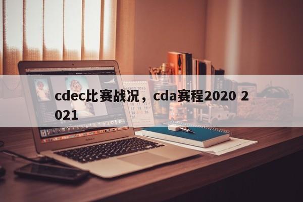 cdec比赛战况，cda赛程2020 2021