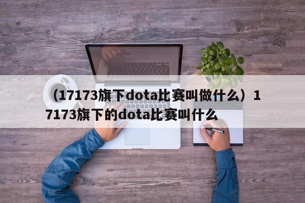 （17173旗下dota比赛叫做什么）17173旗下的dota比赛叫什么