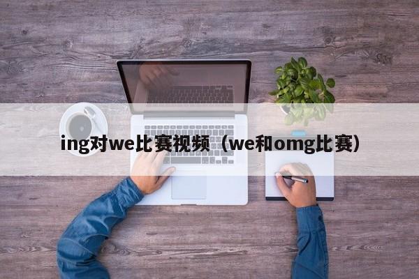 ing对we比赛视频（we和omg比赛）