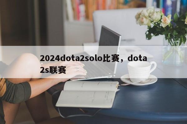 2024dota2solo比赛，dota2s联赛