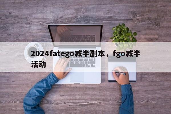 2024fatego减半副本，fgo减半活动