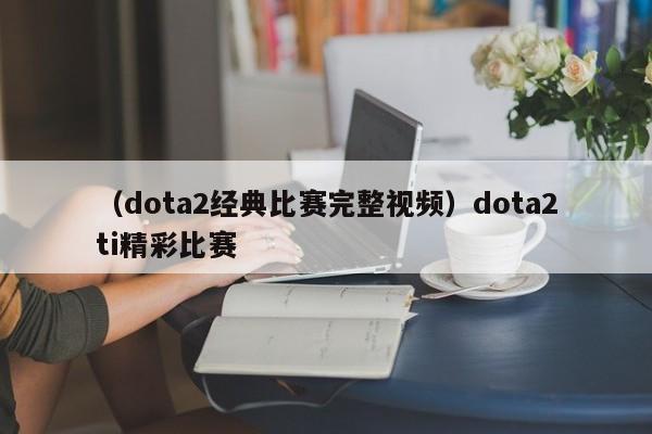 （dota2经典比赛完整视频）dota2ti精彩比赛