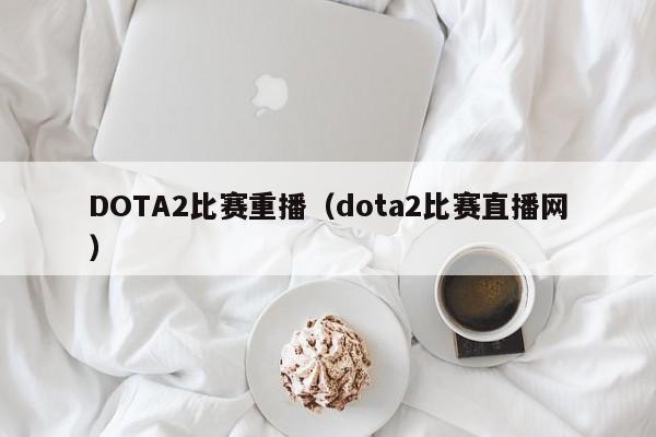 DOTA2比赛重播（dota2比赛直播网）