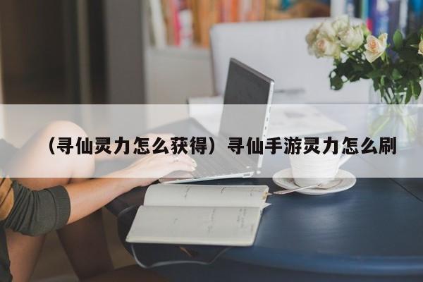 （寻仙灵力怎么获得）寻仙手游灵力怎么刷