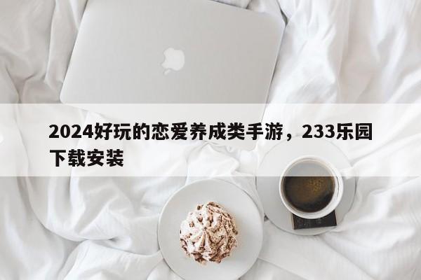 2024好玩的恋爱养成类手游，233乐园下载安装