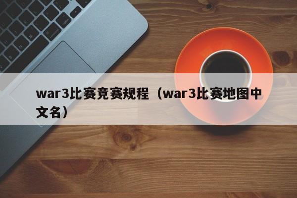 war3比赛竞赛规程（war3比赛地图中文名）