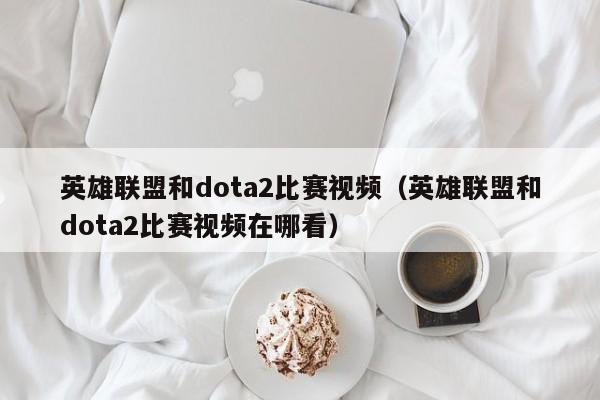 英雄联盟和dota2比赛视频（英雄联盟和dota2比赛视频在哪看）