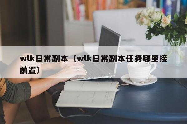 wlk日常副本（wlk日常副本任务哪里接前置）