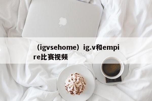 （igvsehome）ig.v和empire比赛视频