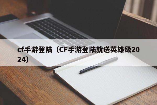 cf手游登陆（CF手游登陆就送英雄级2024）