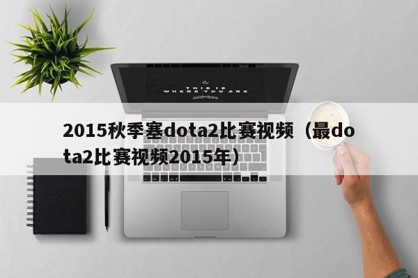 2015秋季塞dota2比赛视频（最dota2比赛视频2015年）