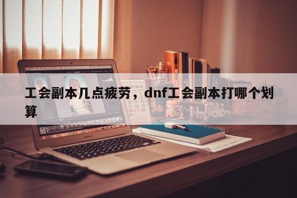 工会副本几点疲劳，dnf工会副本打哪个划算