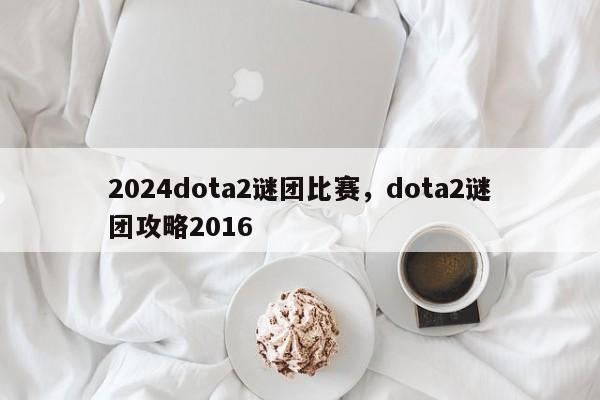 2024dota2谜团比赛，dota2谜团攻略2016