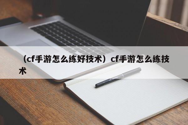 （cf手游怎么练好技术）cf手游怎么练技术