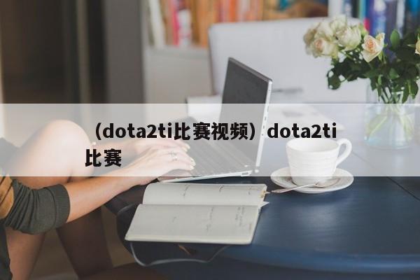 （dota2ti比赛视频）dota2ti比赛