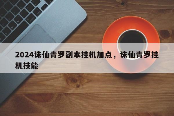 2024诛仙青罗副本挂机加点，诛仙青罗挂机技能