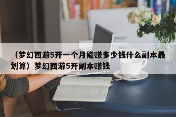 （梦幻西游5开一个月能赚多少钱什么副本最划算）梦幻西游5开副本赚钱