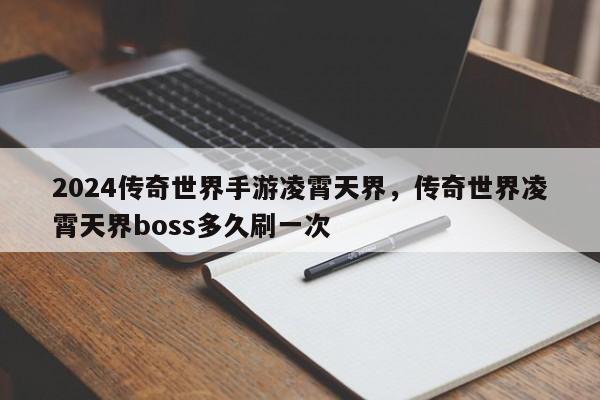 2024传奇世界手游凌霄天界，传奇世界凌霄天界boss多久刷一次