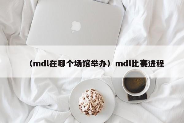 （mdl在哪个场馆举办）mdl比赛进程