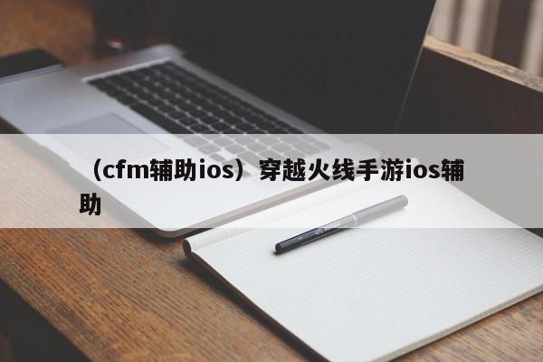 （cfm辅助ios）穿越火线手游ios辅助