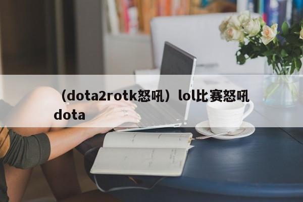 （dota2rotk怒吼）lol比赛怒吼dota