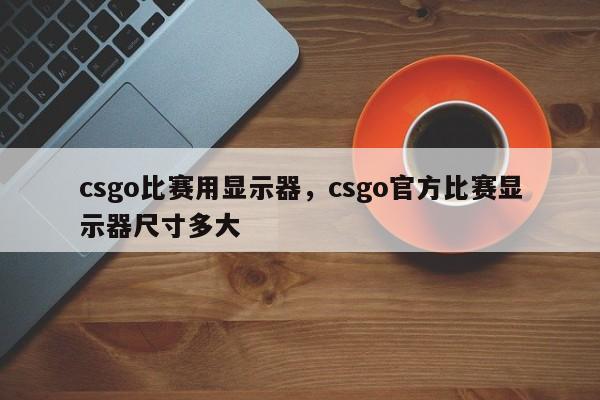 csgo比赛用显示器，csgo官方比赛显示器尺寸多大