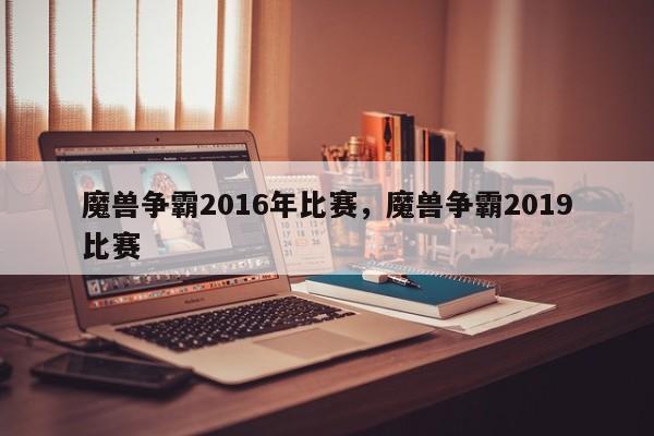 魔兽争霸2016年比赛，魔兽争霸2019比赛