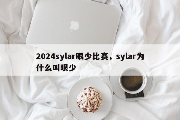 2024sylar眼少比赛，sylar为什么叫眼少