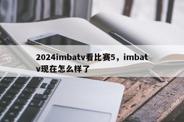 2024imbatv看比赛5，imbatv现在怎么样了