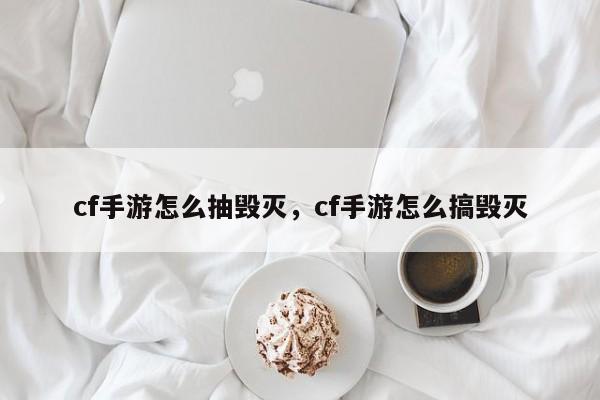 cf手游怎么抽毁灭，cf手游怎么搞毁灭