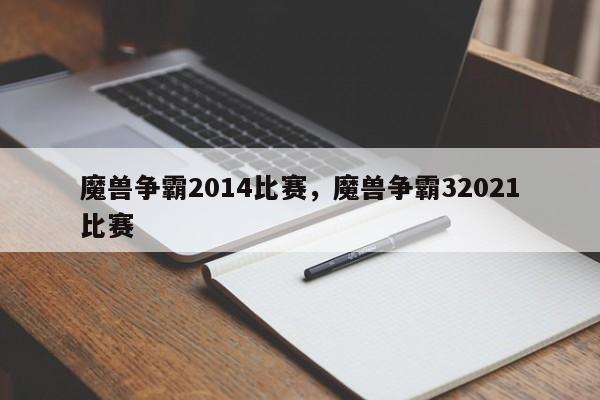 魔兽争霸2014比赛，魔兽争霸32021比赛