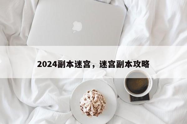 2024副本迷宫，迷宫副本攻略