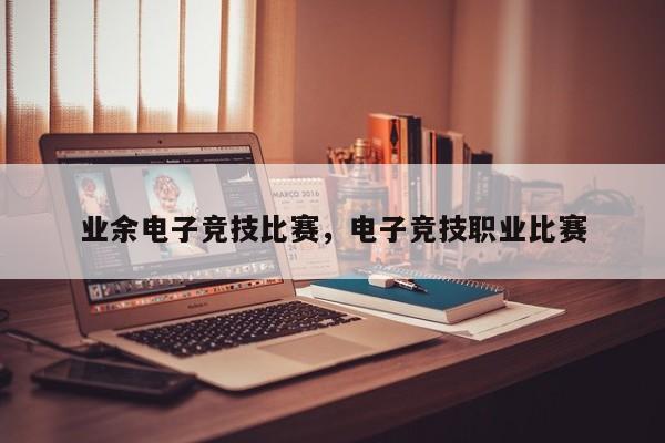 业余电子竞技比赛，电子竞技职业比赛