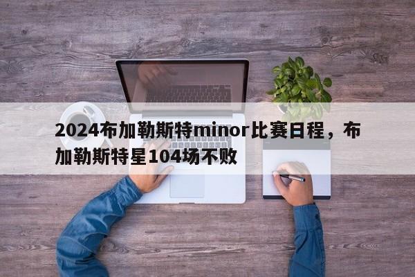 2024布加勒斯特minor比赛日程，布加勒斯特星104场不败