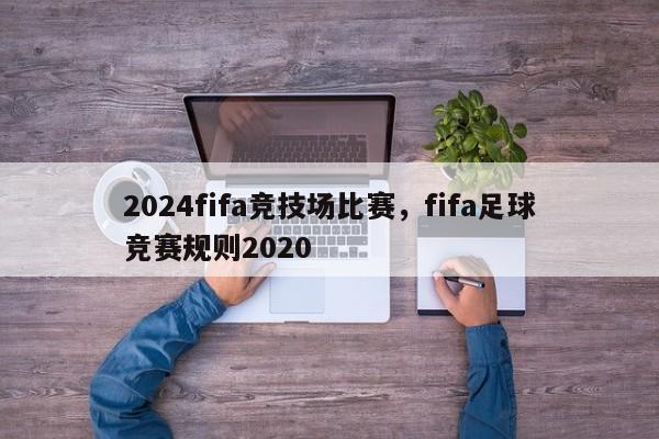 2024fifa竞技场比赛，fifa足球竞赛规则2020