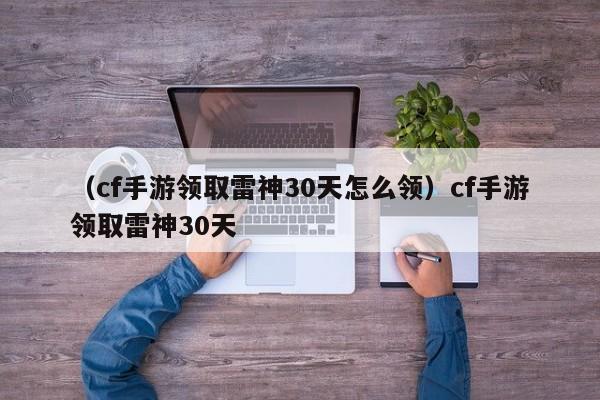 （cf手游领取雷神30天怎么领）cf手游领取雷神30天