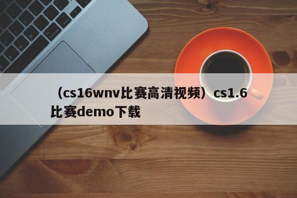 （cs16wnv比赛高清视频）cs1.6比赛demo下载