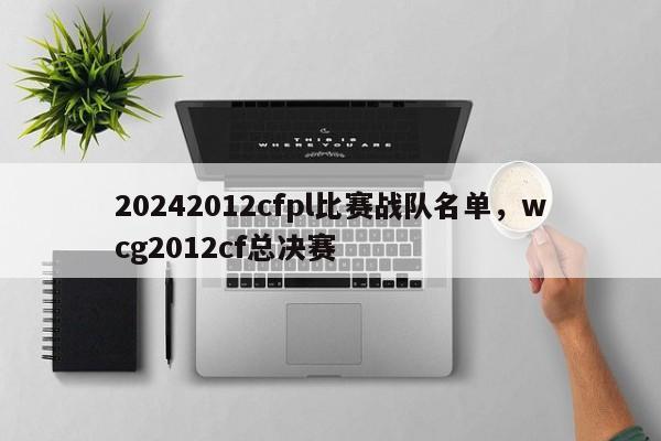 20242012cfpl比赛战队名单，wcg2012cf总决赛