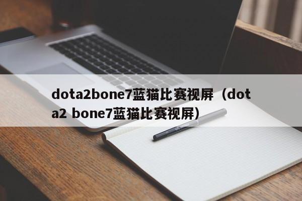 dota2bone7蓝猫比赛视屏（dota2 bone7蓝猫比赛视屏）