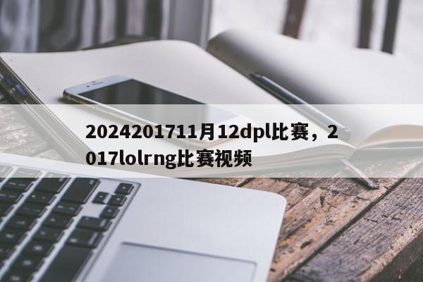 2024201711月12dpl比赛，2017lolrng比赛视频