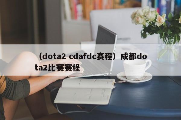 （dota2 cdafdc赛程）成都dota2比赛赛程