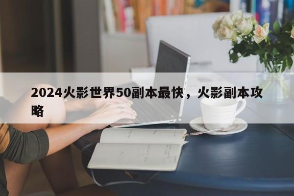 2024火影世界50副本最快，火影副本攻略