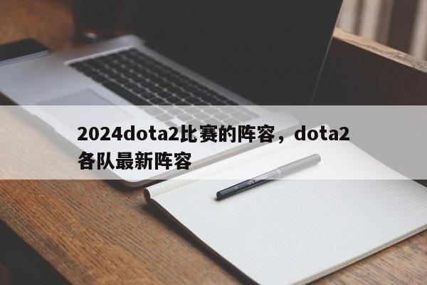 2024dota2比赛的阵容，dota2各队最新阵容