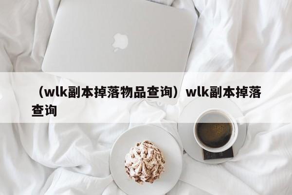 （wlk副本掉落物品查询）wlk副本掉落查询