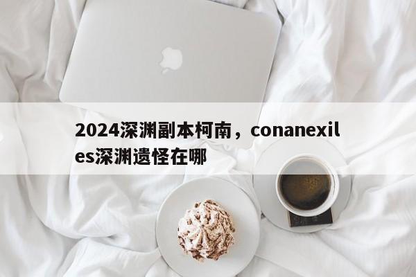 2024深渊副本柯南，conanexiles深渊遗怪在哪